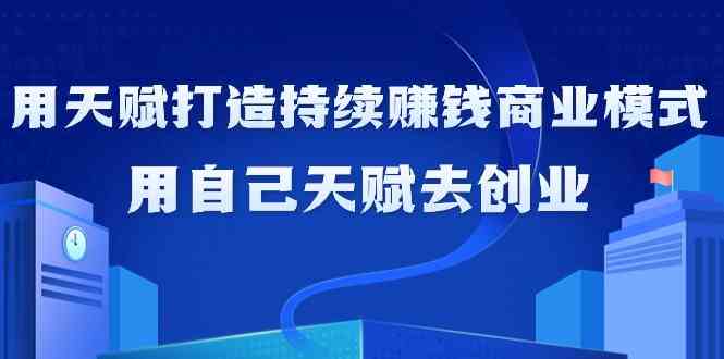 如何利用天赋打造持续赚钱商业模式，用自己天赋去创业（21节课无水印）_教程