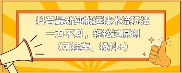 抖音最新纯搬运技术流玩法，一刀不剪，轻松过原创（可挂车，投抖+）【揭秘】_方法