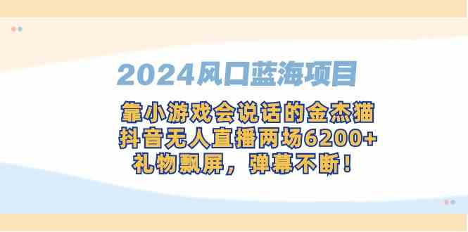 2024全网风口蓝海项目，靠小游戏，会说话的金杰猫，抖音无人直播两场6200+_课程