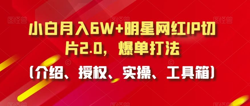 小白月入6W+明星网红IP切片2.0，爆单打法（介绍、授权、实操、工具箱）【揭秘】_实操