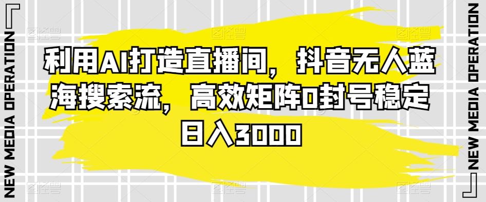 利用AI打造直播间，抖音无人蓝海搜索流，高效矩阵0封号稳定日入3000_教程