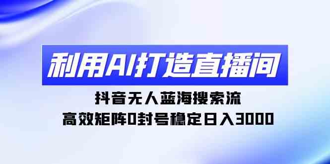 利用AI打造直播间，抖音无人蓝海搜索流，高效矩阵0封号稳定日入3000_项目