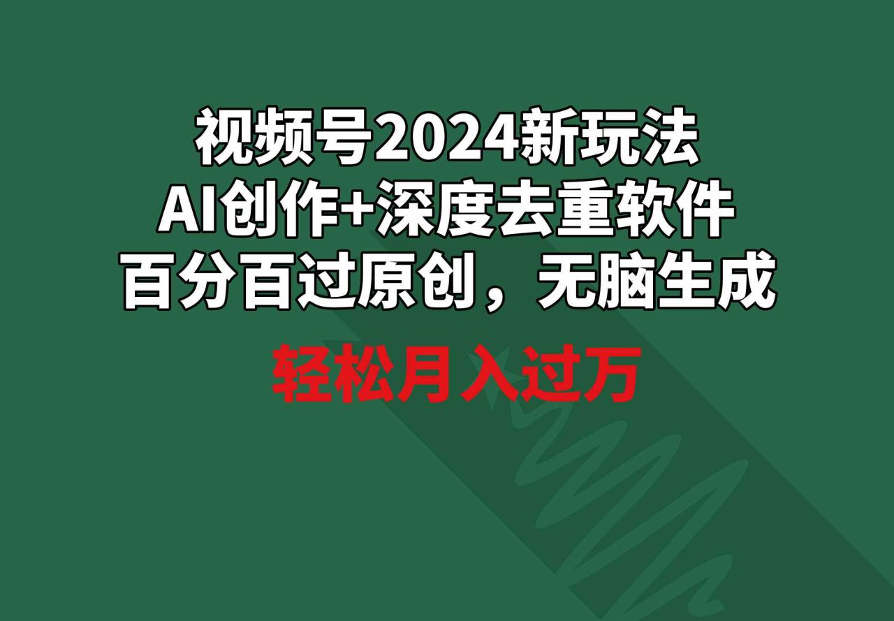 视频号2024新玩法，AI创作+深度去重软件 百分百过原创，无脑生成，月入过万_教程