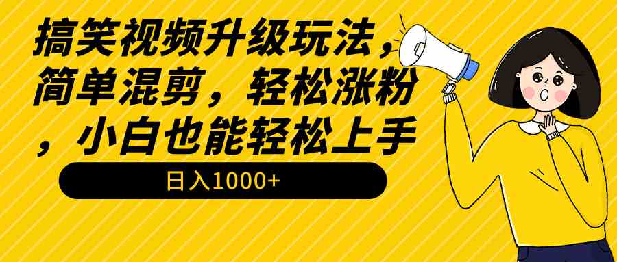 搞笑视频升级玩法，简单混剪，轻松涨粉，小白也能上手，日入1000+教程+素材_课程