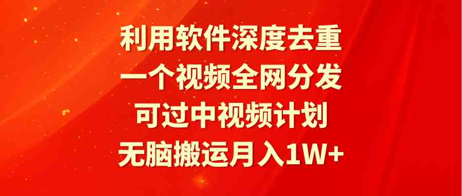 利用软件深度去重，一个视频全网分发，可过中视频计划，无脑搬运月入1W+_教程