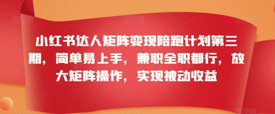 小红书达人矩阵变现陪跑计划第三期，简单易上手，兼职全职都行，放大矩阵操作，实现被动收益_项目