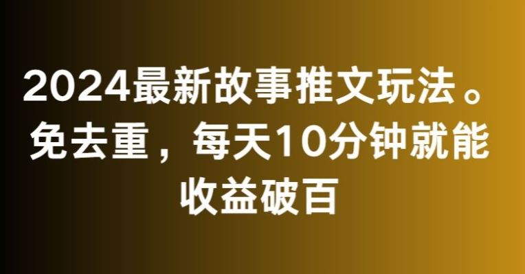 2024最新故事推文玩法，免去重，每天10分钟就能收益破百【揭秘】_实操