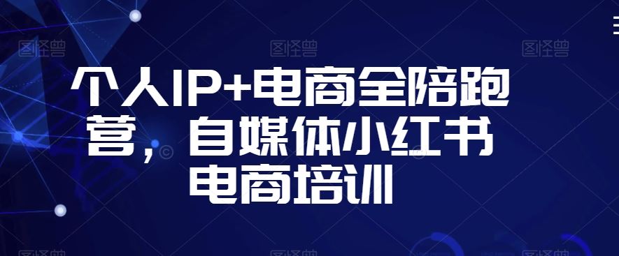 个人IP+电商全陪跑营，自媒体小红书电商培训_课程