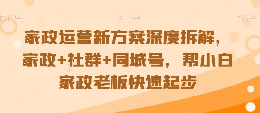 家政运营新方案深度拆解，家政+社群+同城号，帮小白家政老板快速起步_课程