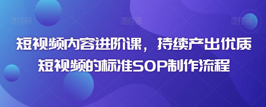 短视频内容进阶课，持续产出优质短视频的标准SOP制作流程_方法