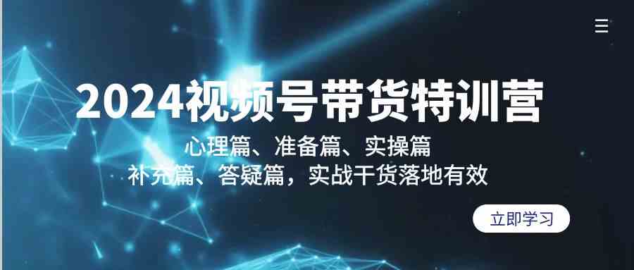 2024视频号带货特训营：心理篇、准备篇、实操篇、补充篇、答疑篇，实战干货落地有效_课程