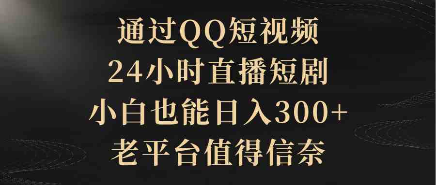 通过QQ短视频、24小时直播短剧，小白也能日入300+，老平台值得信赖_项目