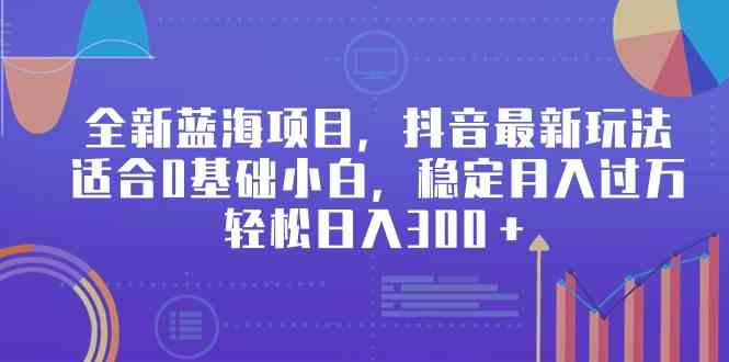 全新蓝海项目，抖音最新玩法，适合0基础小白，稳定月入过万，轻松日入300＋_操作