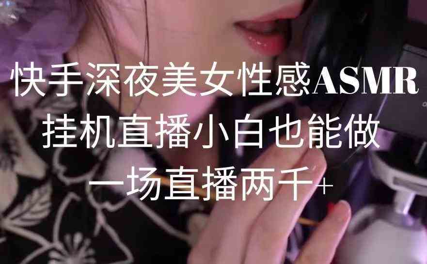 快手深夜美女性感ASMR挂机直播，小白也能做，一场直播两千+_课程