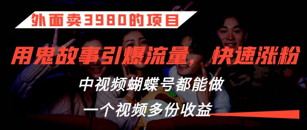 外面卖3980的项目，鬼故事引爆流量打法，中视频、蝴蝶号都能做，一个视频多份收益【揭秘】_课程