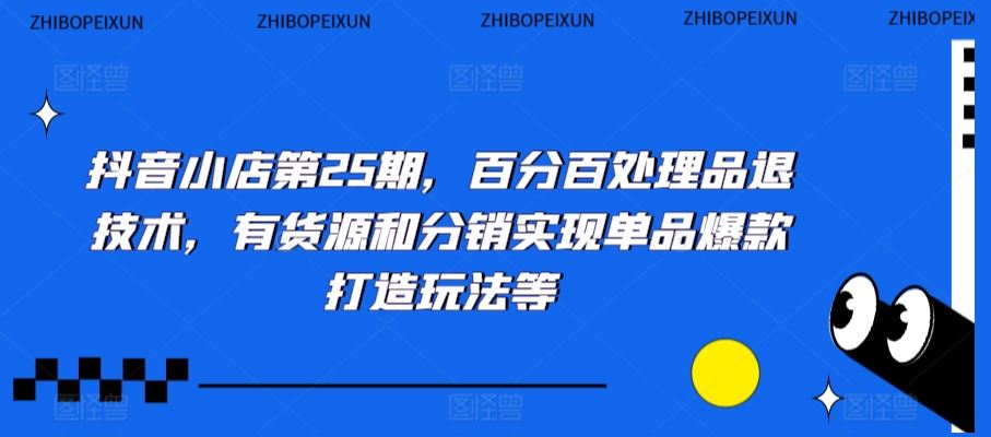 抖音小店第25期，百分百处理品退技术，有货源和分销实现单品爆款打造玩法等_模式