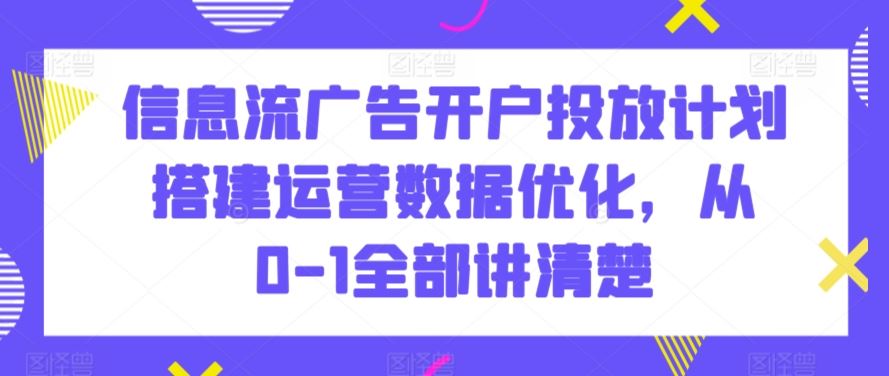 信息流广告开户投放计划搭建运营数据优化，从0-1全部讲清楚_方法