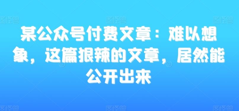 某公众号付费文章：难以想象，这篇狠辣的文章，居然能公开出来_观点