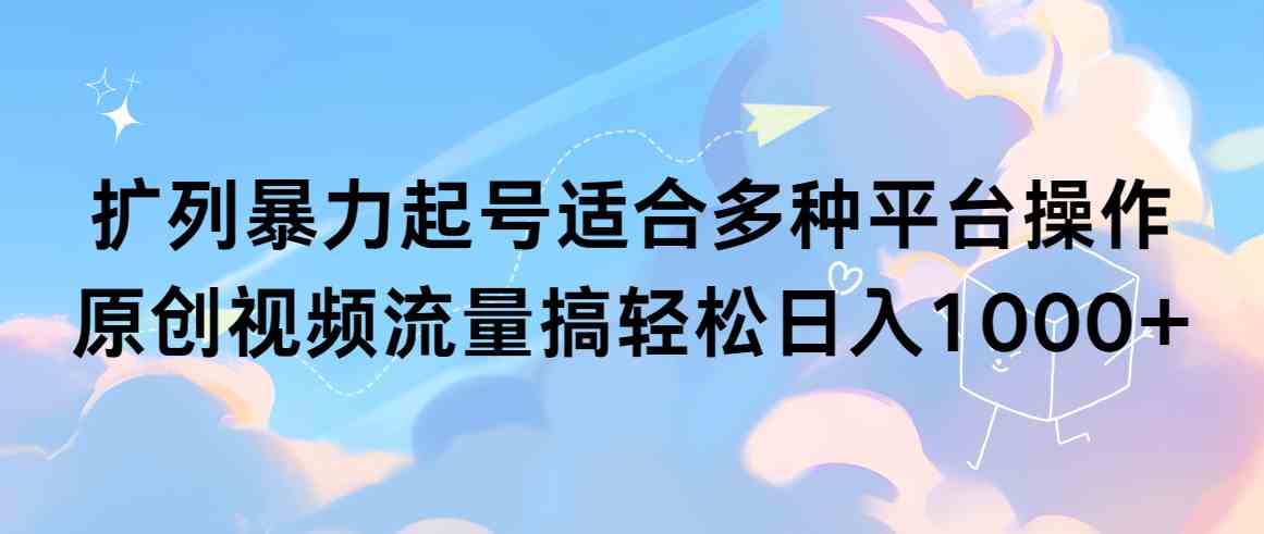 扩列暴力起号适合多种平台操作原创视频流量搞轻松日入1000+_技巧