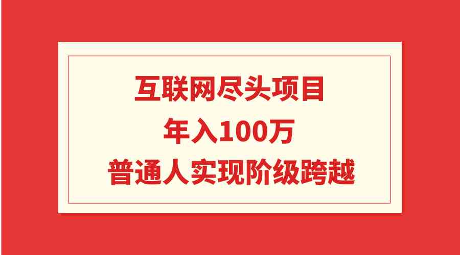 互联网尽头项目：年入100W，普通人实现阶级跨越_实操