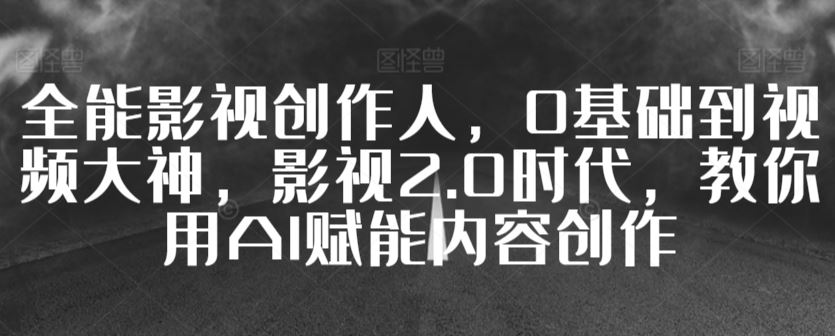 全能影视创作人，0基础到视频大神，影视2.0时代，教你用AI赋能内容创作_教学