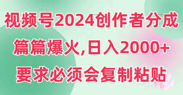 视频号2024创作者分成，片片爆火，要求必须会复制粘贴，日入2000+_实操