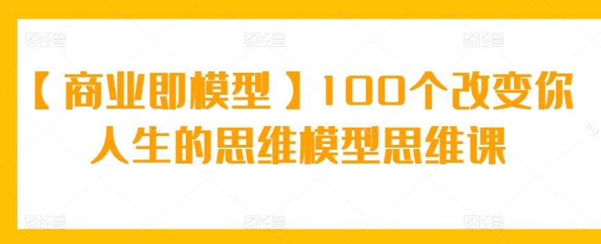 【商业即模型】100个改变你人生的思维模型思维课_方法