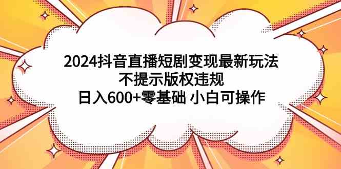 2024抖音直播短剧变现最新玩法，不提示版权违规 日入600+零基础 小白可操作_课程