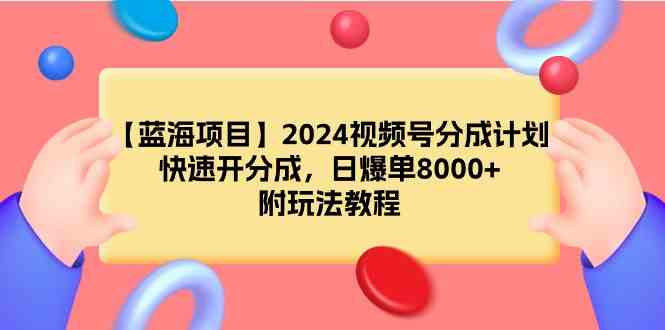 【蓝海项目】2024视频号分成计划，快速开分成，日爆单8000+，附玩法教程_项目