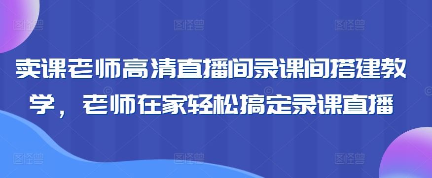 卖课老师高清直播间录课间搭建教学，老师在家轻松搞定录课直播_技巧