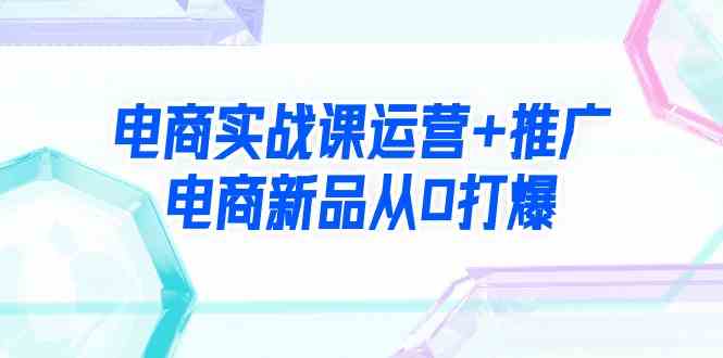 电商实战课运营+推广，电商新品从0打爆（99节视频课）_打法