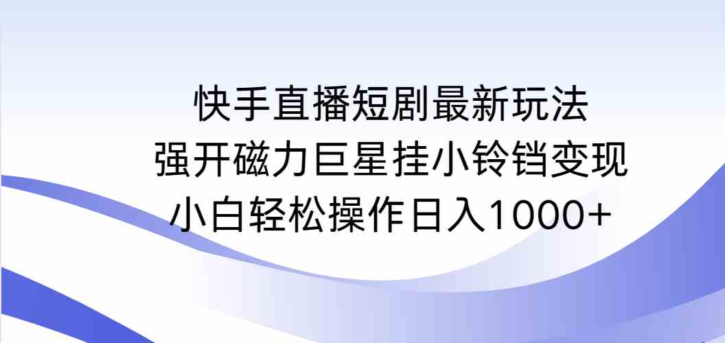 快手直播短剧最新玩法，强开磁力巨星挂小铃铛变现，小白轻松操作日入1000+_课程