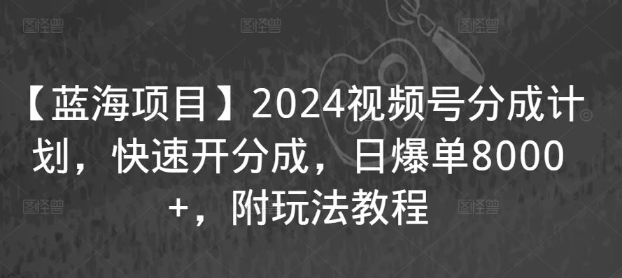 【蓝海项目】2024视频号分成计划，快速开分成，日爆单8000+，附玩法教程_项目