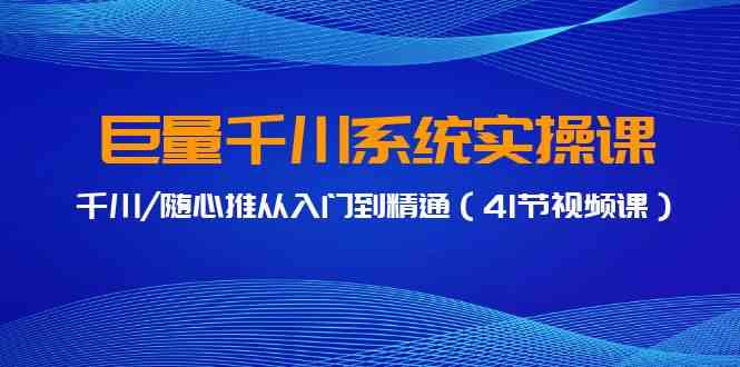 巨量千川系统实操课，千川/随心推从入门到精通（41节视频课）