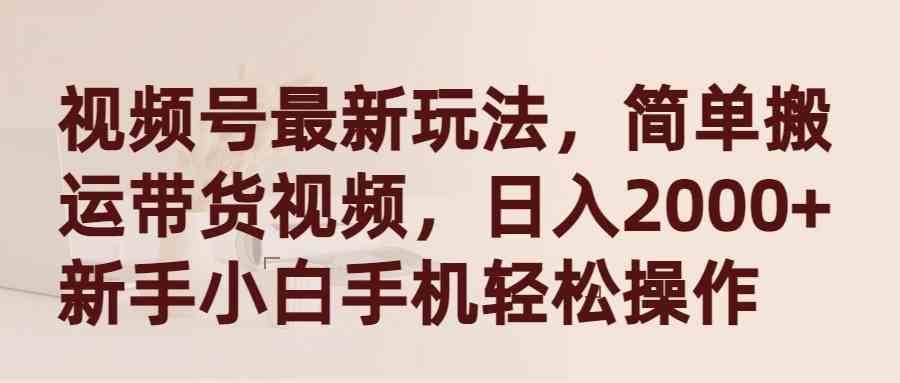 （9486期）视频号最新玩法，简单搬运带货视频，日入2000+，新手小白手机轻松操作