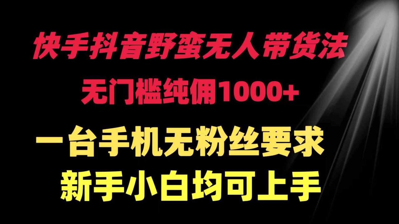 （9552期）快手抖音野蛮无人带货法 无门槛纯佣1000+ 一台手机无粉丝要求新手小白…