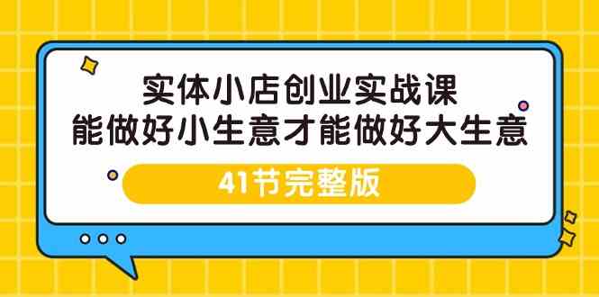 （9574期）实体小店创业实战课，能做好小生意才能做好大生意-41节完整版