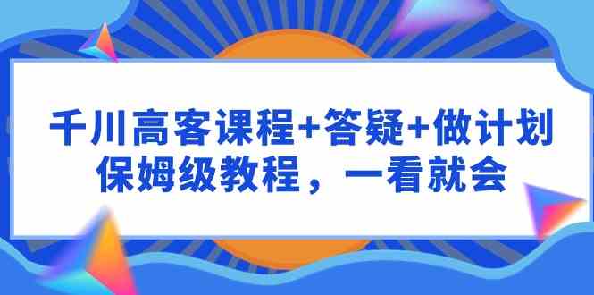 （9664期）千川 高客课程+答疑+做计划，保姆级教程，一看就会