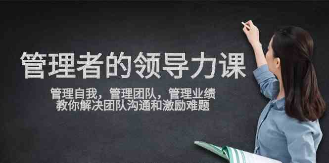 （9665期）管理者领导力课，管理自我，管理团队，管理业绩，教你解决团队沟通和激励难题