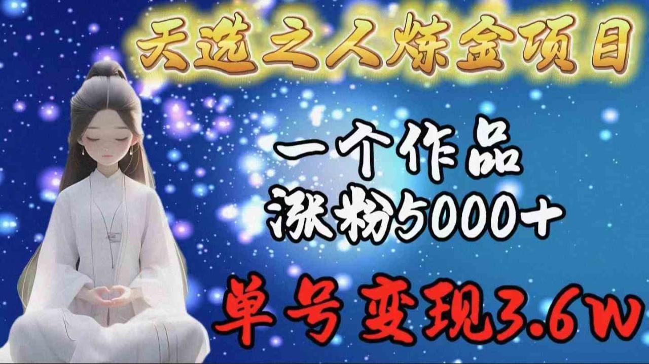 （9693期）天选之人炼金项目，一个作品涨粉5000+，单号变现3.6w