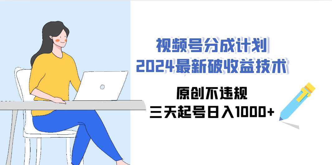 视频号分成计划2024最新破收益技术，原创不违规，三天起号日入1000+_课程