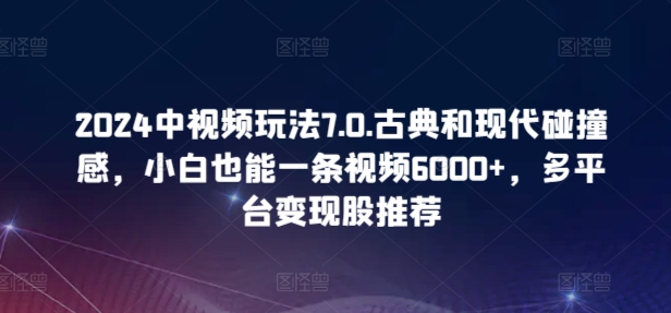 2024 中视频玩法 7.0 揭秘，古典现代碰撞，小白也能多平台变现