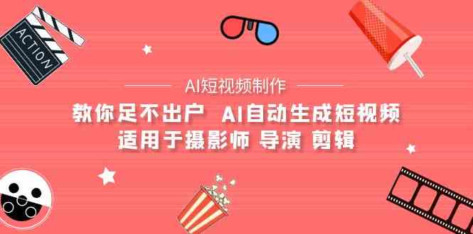 （9722期）【AI短视频制作】教你足不出户 AI自动生成短视频 适用于摄影师 导演 剪辑