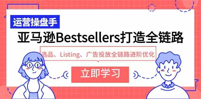 （9801期）亚马逊Bestsellers打造全链路，选品、Listing、广告投放全链路进阶优化