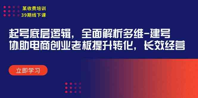 （9806期）某收费培训39期线下课：起号底层逻辑，全面解析多维 建号，协助电商创业