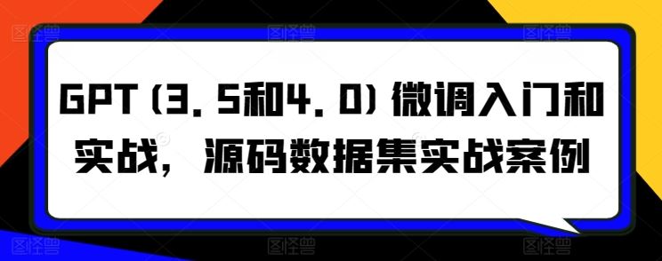 GPT(3.5和4.0)微调入门与实战，含源码数据集案例