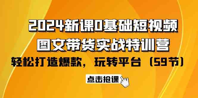 （9911期）2024新课0基础短视频+图文带货实战特训营：玩转平台，轻松打造爆款（59节）