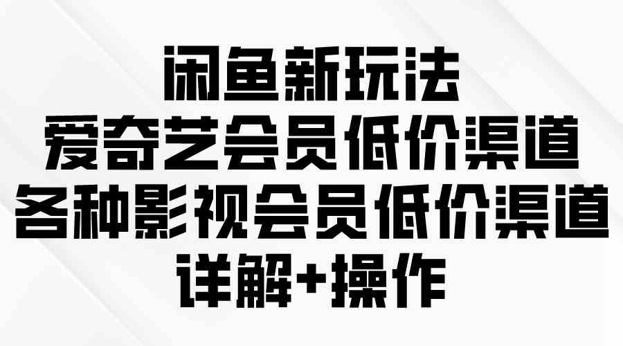 （9950期）闲鱼新玩法，爱奇艺会员低价渠道，各种影视会员低价渠道详解