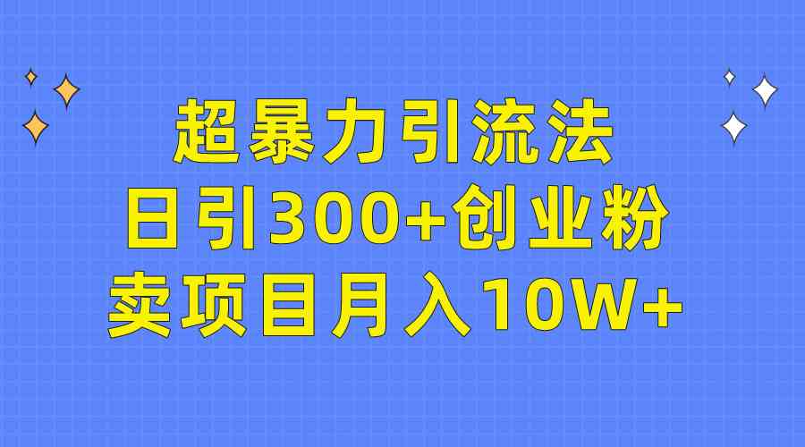 （9954期）超暴力引流法，日引300+创业粉，卖项目月入10W+