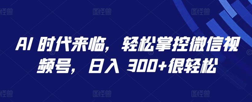 AI 时代，解锁微信视频号秘籍，日入 300+很轻松【必知】